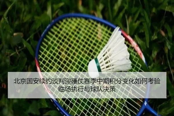 北京国安续约谈判迎硬仗赛季中期积分变化如何考验临场执行与球队决策