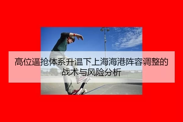 高位逼抢体系升温下上海海港阵容调整的战术与风险分析