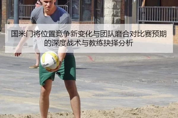 国米门将位置竞争新变化与团队磨合对比赛预期的深度战术与教练抉择分析