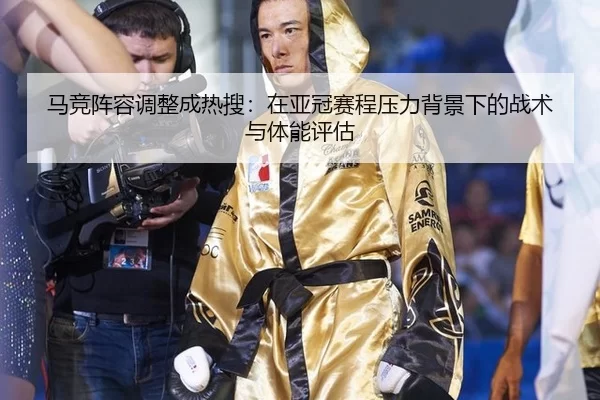 马竞阵容调整成热搜：在亚冠赛程压力背景下的战术与体能评估