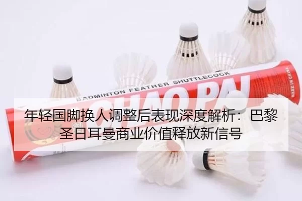 年轻国脚换人调整后表现深度解析：巴黎圣日耳曼商业价值释放新信号